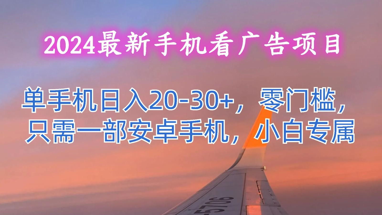 2024最新手机看广告项目，单手机日入20-30+，零门槛，只需一部安卓手机，小白专属-博库