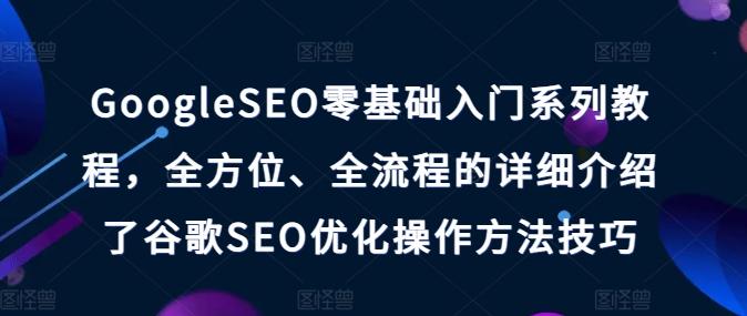 GoogleSEO零基础入门系列教程，全方位、全流程的详细介绍了谷歌SEO优化操作方法技巧-博库