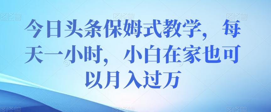 今日头条保姆式教学，每天一小时，小白在家也可以月入过万【揭秘】-博库