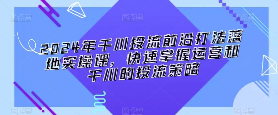 2024年千川投流前沿打法落地实操课，快速掌握运营和千川的投流策略-博库