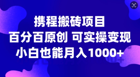 携程搬砖项目，百分百原创，可实操变现，新手小白月入1k+【揭秘】-博库