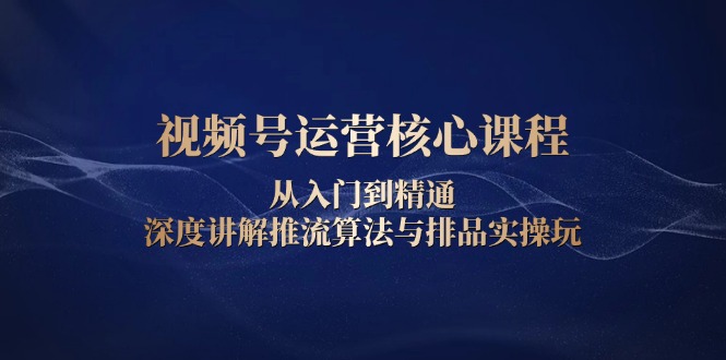 视频号运营核心课程，从入门到精通，深度讲解推流算法与排品实操玩-博库