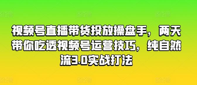 视频号直播带货投放操盘手，两天带你吃透视频号运营技巧，纯自然流3.0实战打法-博库