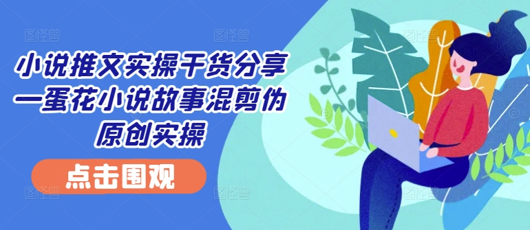 小说推文实操干货分享—蛋花小说故事混剪伪原创实操-博库