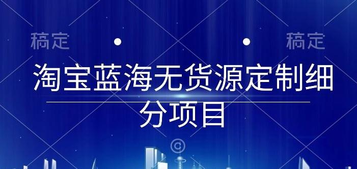 淘宝蓝海无货源定制细分项目，从0到起店实操全流程【揭秘】-博库