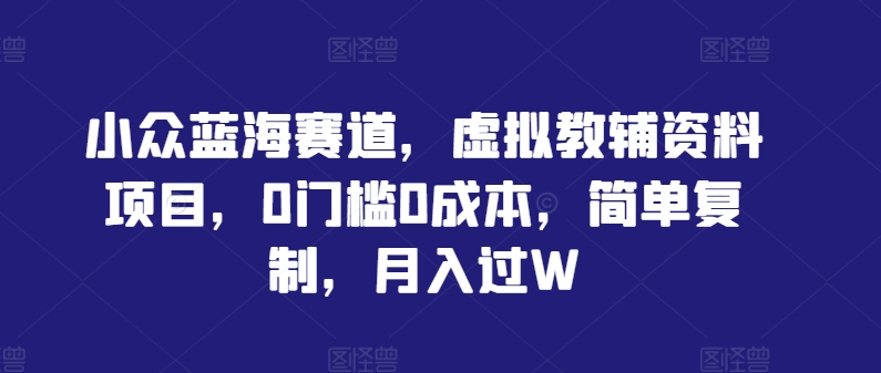 小众蓝海赛道，虚拟教辅资料项目，0门槛0成本，简单复制，月入过W【揭秘】-博库