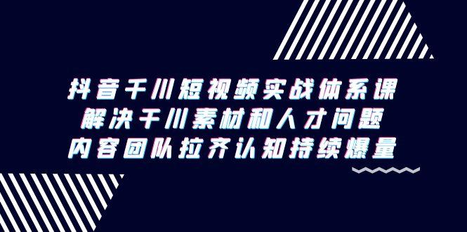 抖音千川短视频实战体系课，解决干川素材和人才问题，内容团队拉齐认知…-博库