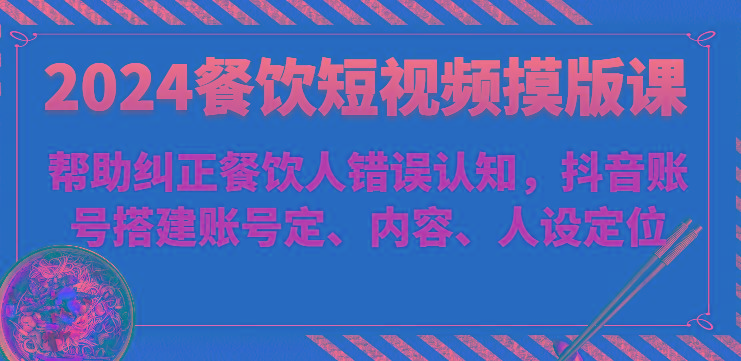 2024餐饮短视频摸版课-帮助纠正餐饮人错误认知，抖音账号搭建账号定、内容、人设定位-博库