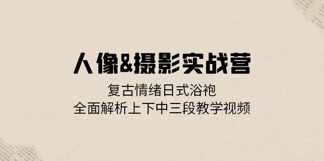 人像&摄影实战营：复古情绪日式浴袍，全面解析上下中三段教学视频-博库