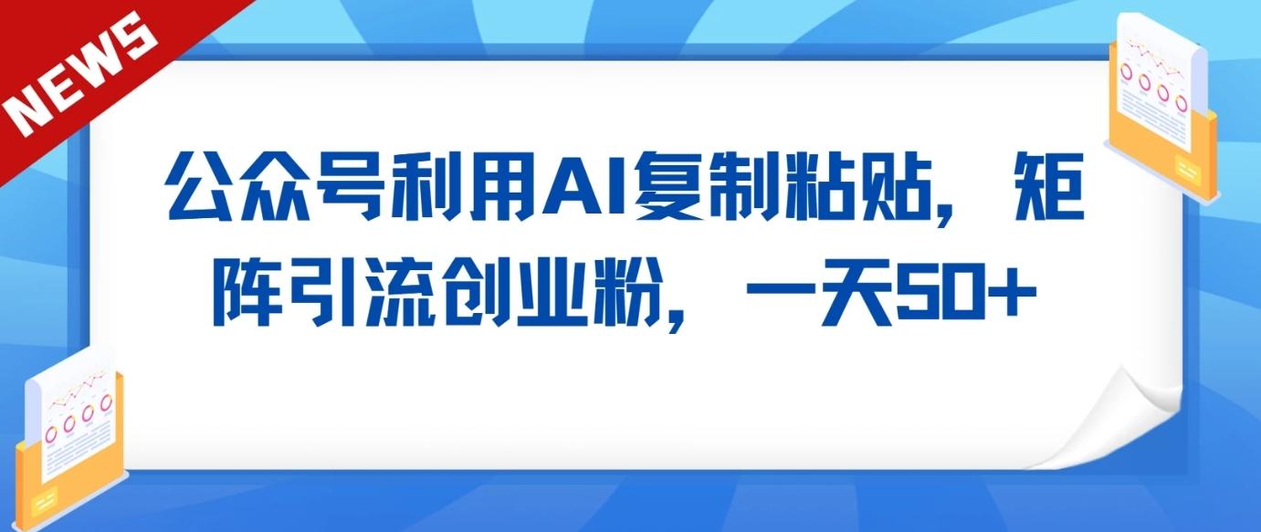 公众号利用AI工具复制粘贴矩阵引流创业粉，一天50+-博库