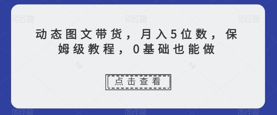 动态图文带货，月入5位数，保姆级教程，0基础也能做【揭秘】-博库