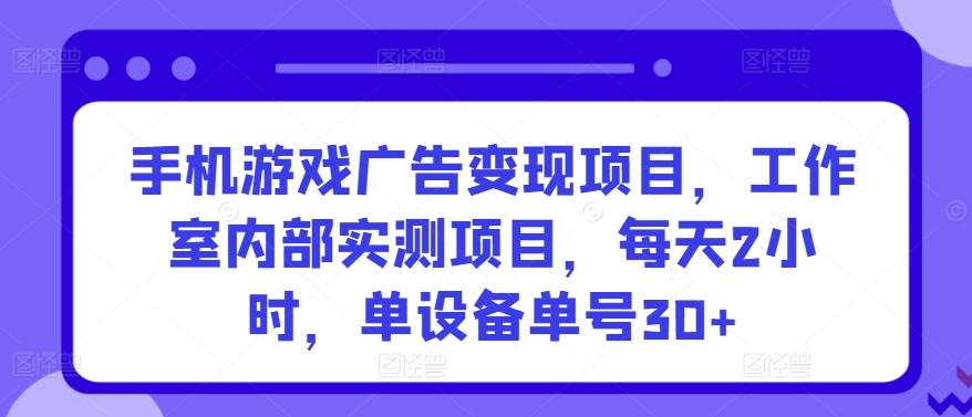 手机游戏广告变现项目，工作室内部实测项目，每天2小时，单设备单号30+【揭秘】-博库