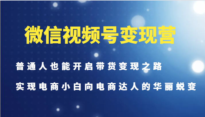 微信视频号变现营-普通人也能开启带货变现之路，实现电商小白向电商达人的华丽蜕变-博库