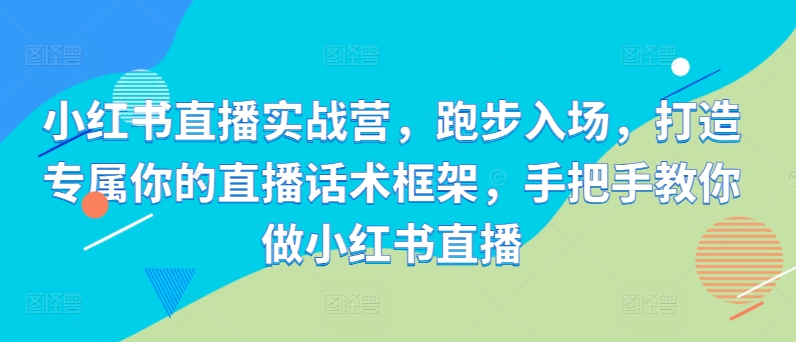 小红书直播实战营，跑步入场，打造专属你的直播话术框架，手把手教你做小红书直播-博库