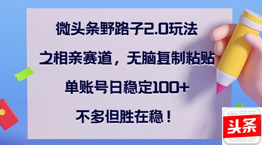 微头条野路子2.0玩法之相亲赛道，无脑复制粘贴，单账号日稳定100+，不…-博库