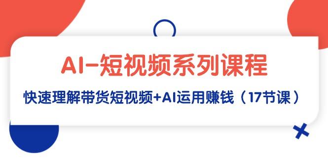 (9315期)AI-短视频系列课程，快速理解带货短视频+AI运用赚钱(17节课)-博库