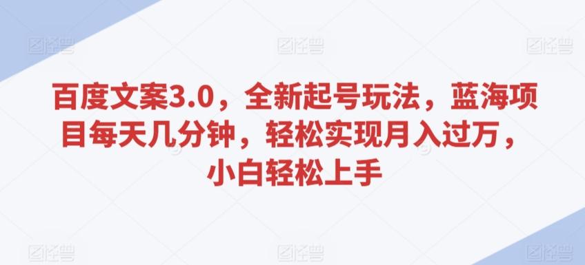 百度文案3.0，全新起号玩法，蓝海项目每天几分钟，轻松实现月入过万，小白轻松上手【揭秘】-博库