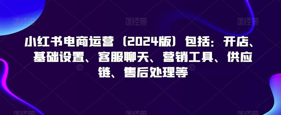 小红书电商运营(2024版)包括：开店、基础设置、客服聊天、营销工具、供应链、售后处理等-博库