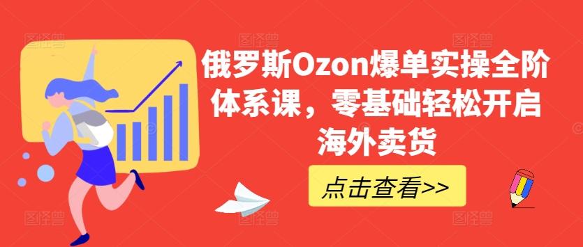 俄罗斯Ozon爆单实操全阶体系课，零基础轻松开启海外卖货-博库