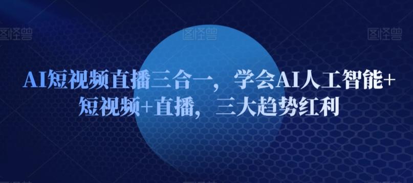 AI短视频直播三合一，学会AI人工智能+短视频+直播，三大趋势红利-博库