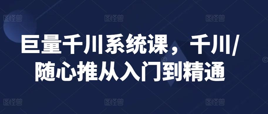 巨量千川系统课，千川/随心推从入门到精通-博库