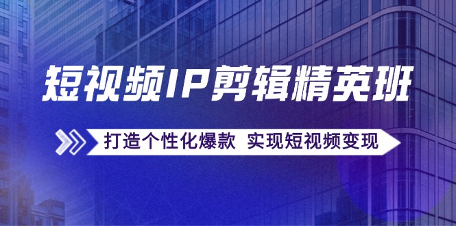 短视频IP剪辑精英班：复刻爆款秘籍，打造个性化爆款 实现短视频变现-博库