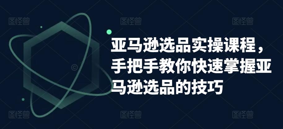 亚马逊选品实操课程，手把手教你快速掌握亚马逊选品的技巧-博库