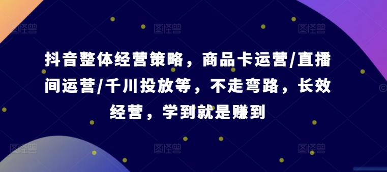 抖音整体经营策略，商品卡运营/直播间运营/千川投放等，不走弯路，学到就是赚到【录音】-博库