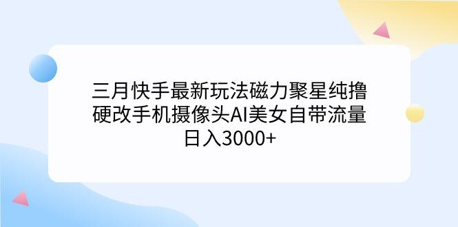 (9247期)三月快手最新玩法磁力聚星纯撸，硬改手机摄像头AI美女自带流量日入3000+…-博库