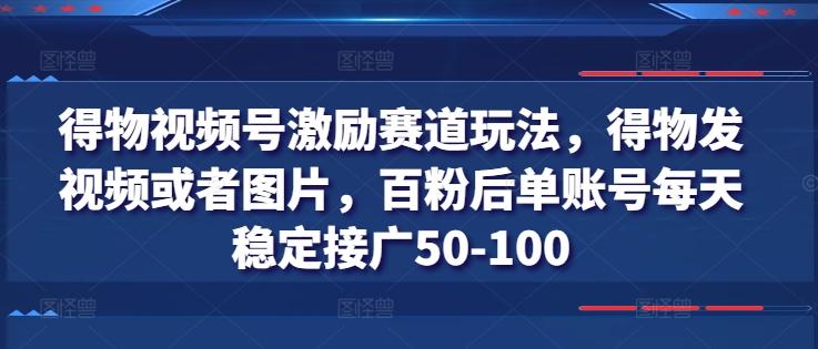 得物视频号激励赛道玩法，得物发视频或者图片，百粉后单账号每天稳定接广50-100-博库