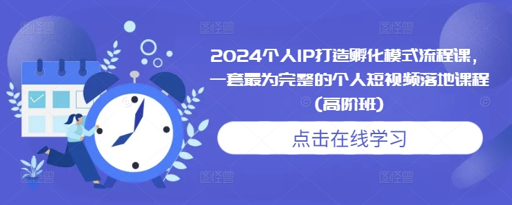 2024个人IP打造孵化模式流程课，一套最为完整的个人短视频落地课程(高阶班)-博库