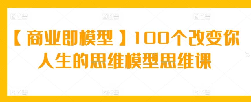 【商业即模型】100个改变你人生的思维模型思维课-博库