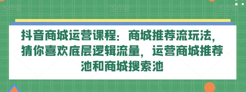 抖音商城运营课程：商城推荐流玩法，猜你喜欢底层逻辑流量，运营商城推荐池和商城搜索池-博库