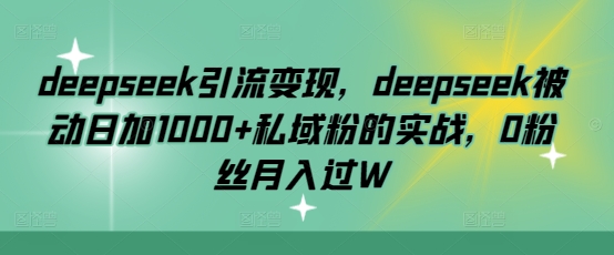 deepseek引流变现，deepseek被动日加1000+私域粉的实战，0粉丝月入过W-博库