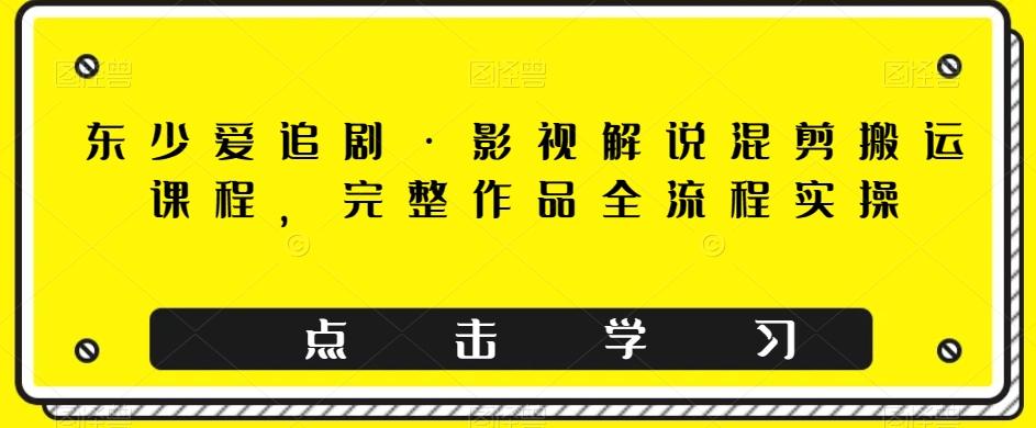 东少爱追剧·影视解说混剪搬运课程，完整作品全流程实操-博库