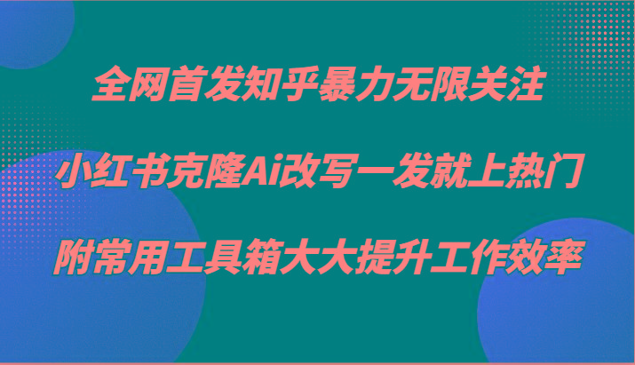 知乎暴力无限关注，小红书克隆Ai改写一发就上热门，附常用工具箱大大提升工作效率-博库