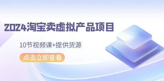 2024淘宝卖虚拟产品项目，10节视频课+提供货源-博库