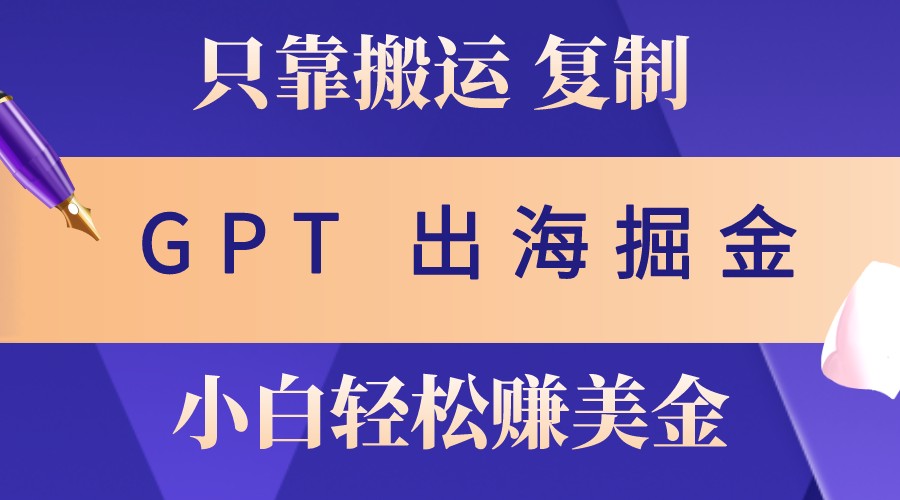 出海掘金搬运，赚老外美金，月入3w+，仅需GPT粘贴复制，小白也能玩转-博库