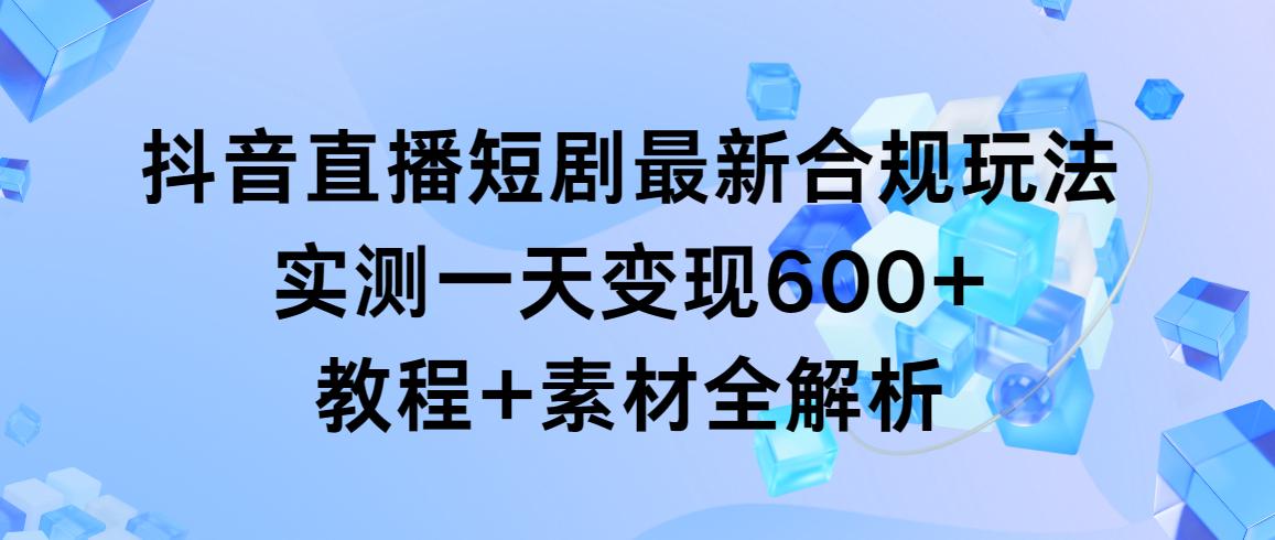 抖音直播短剧最新合规玩法，实测一天变现600+，教程+素材全解析-博库