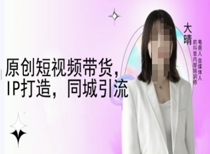 原创短视频带货，IP打造，同城引流-大晴自媒体教程-博库