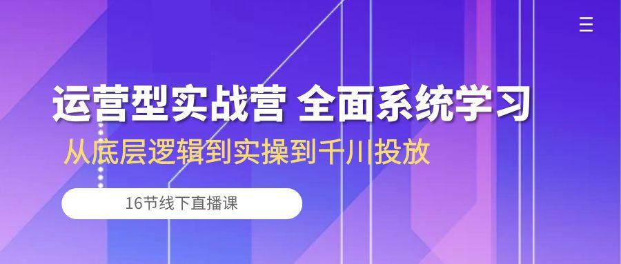 运营型实战营 全面系统学习-从底层逻辑到实操到千川投放(16节线下直播课-博库