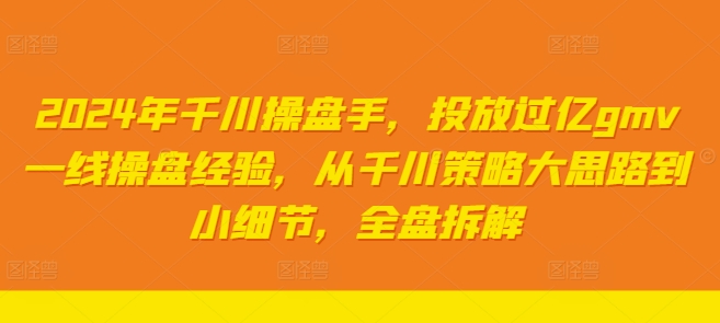 2024年千川操盘手，投放过亿gmv一线操盘经验，从千川策略大思路到小细节，全盘拆解-博库