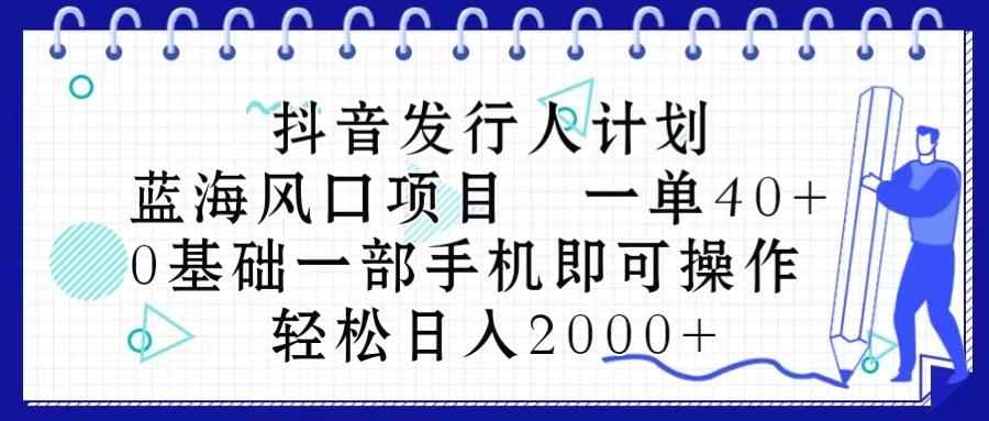 抖音发行人计划，蓝海风口项目 一单40，0基础一部手机即可操作 日入2000＋-博库