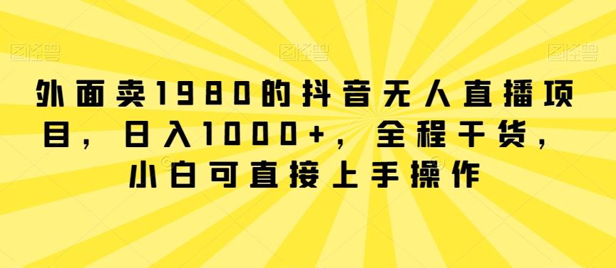 外面卖1980的抖音无人直播项目，日入1000+，全程干货，小白可直接上手操作【揭秘】-博库