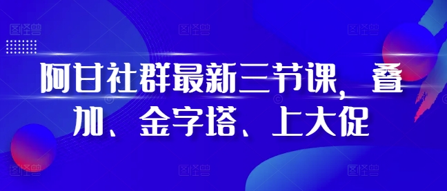 阿甘社群最新三节课，叠加、金字塔、上大促-博库