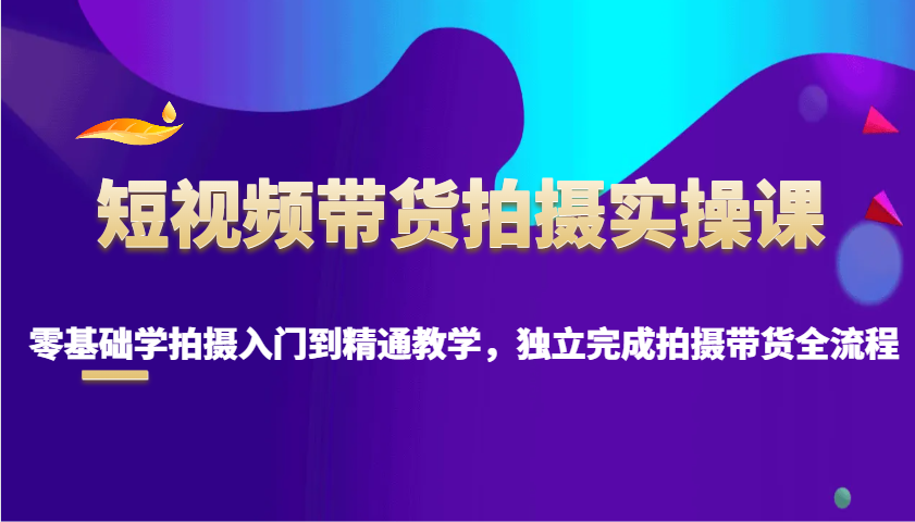 短视频带货拍摄实操课，零基础学拍摄入门到精通教学，独立完成拍摄带货全流程-博库