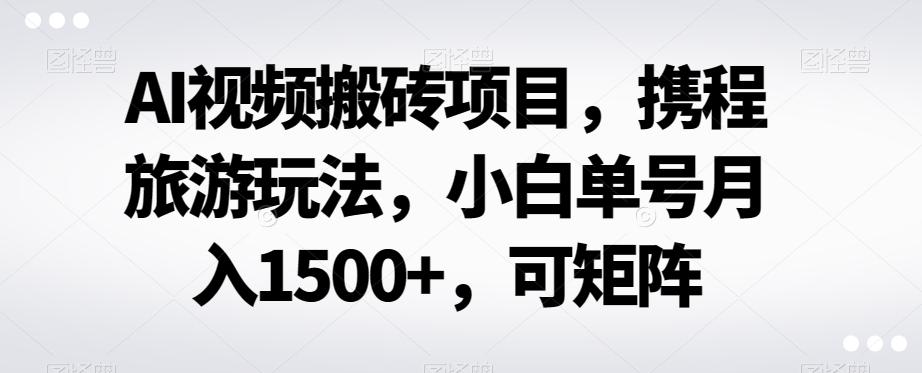 AI视频搬砖项目，携程旅游玩法，小白单号月入1500+，可矩阵-博库