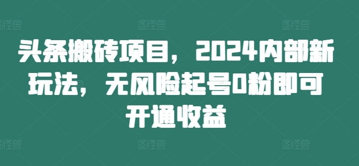 头条搬砖项目，2024内部新玩法，无风险起号0粉即可开通收益-博库