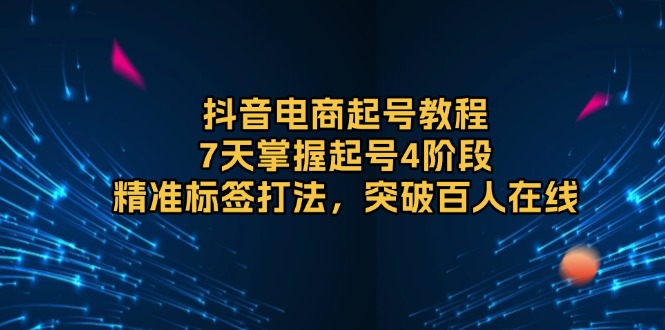 抖音电商起号教程，7天掌握起号4阶段，精准标签打法，突破百人在线-博库