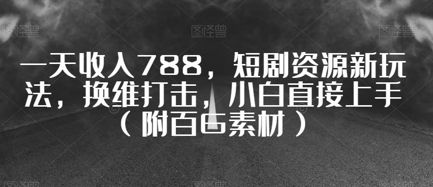 一天收入788，短剧资源新玩法，换维打击，小白直接上手（附百G素材）【揭秘】-博库